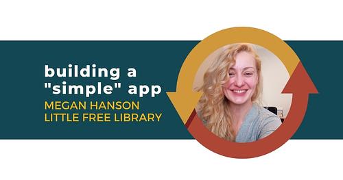 Building a “Simple” App with Megan Hanson of Little Free Library